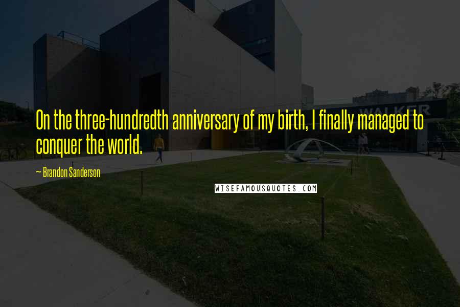 Brandon Sanderson Quotes: On the three-hundredth anniversary of my birth, I finally managed to conquer the world.