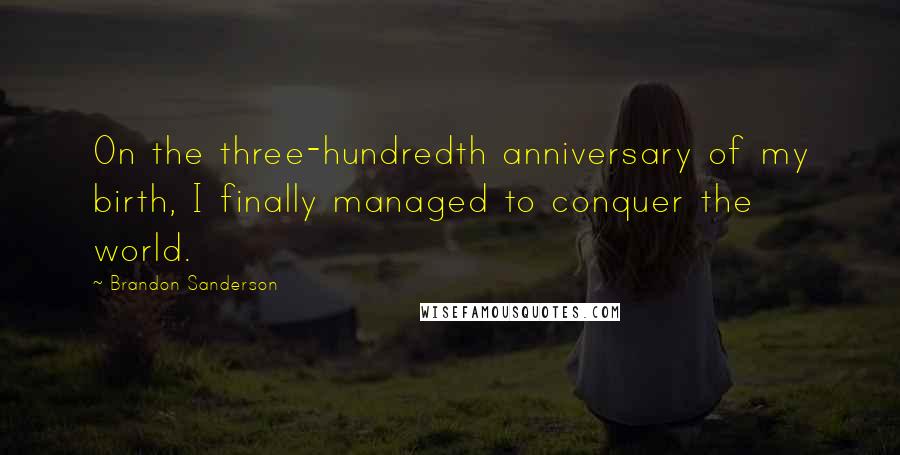 Brandon Sanderson Quotes: On the three-hundredth anniversary of my birth, I finally managed to conquer the world.