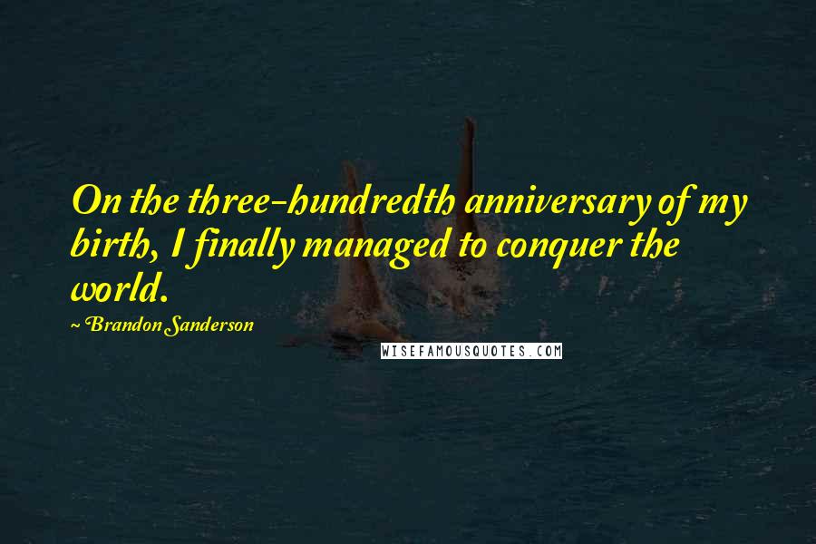 Brandon Sanderson Quotes: On the three-hundredth anniversary of my birth, I finally managed to conquer the world.
