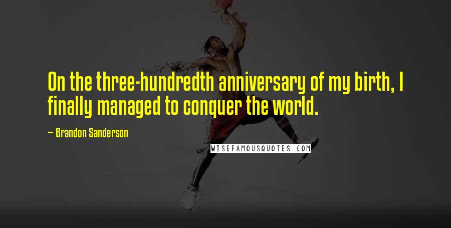 Brandon Sanderson Quotes: On the three-hundredth anniversary of my birth, I finally managed to conquer the world.