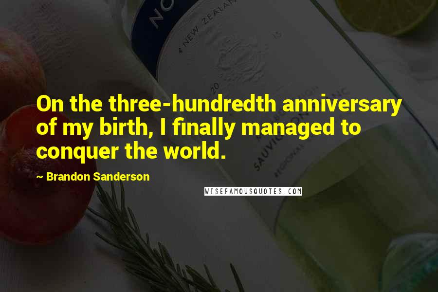Brandon Sanderson Quotes: On the three-hundredth anniversary of my birth, I finally managed to conquer the world.