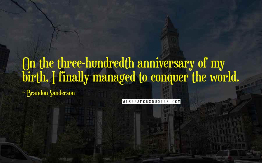 Brandon Sanderson Quotes: On the three-hundredth anniversary of my birth, I finally managed to conquer the world.