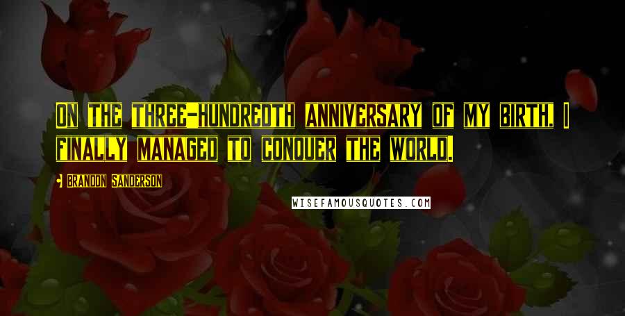 Brandon Sanderson Quotes: On the three-hundredth anniversary of my birth, I finally managed to conquer the world.