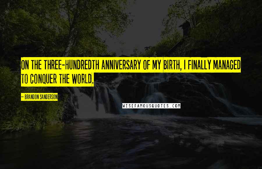 Brandon Sanderson Quotes: On the three-hundredth anniversary of my birth, I finally managed to conquer the world.