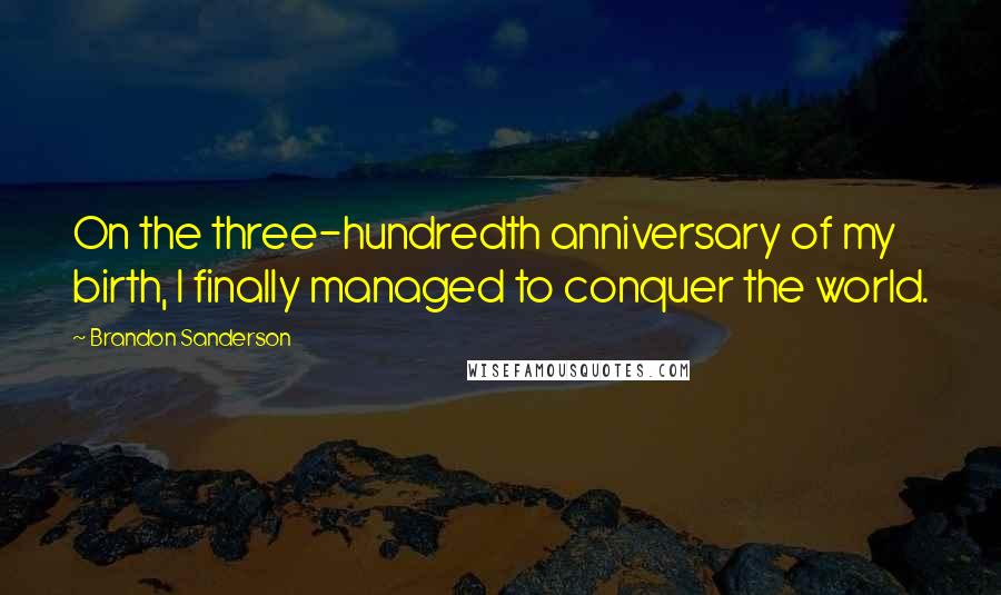 Brandon Sanderson Quotes: On the three-hundredth anniversary of my birth, I finally managed to conquer the world.