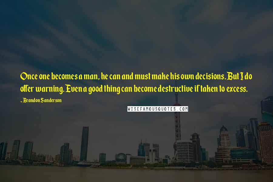 Brandon Sanderson Quotes: Once one becomes a man, he can and must make his own decisions. But I do offer warning. Even a good thing can become destructive if taken to excess.