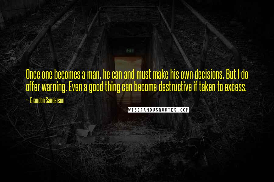 Brandon Sanderson Quotes: Once one becomes a man, he can and must make his own decisions. But I do offer warning. Even a good thing can become destructive if taken to excess.