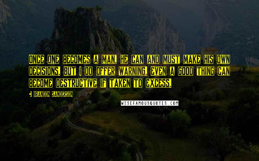 Brandon Sanderson Quotes: Once one becomes a man, he can and must make his own decisions. But I do offer warning. Even a good thing can become destructive if taken to excess.