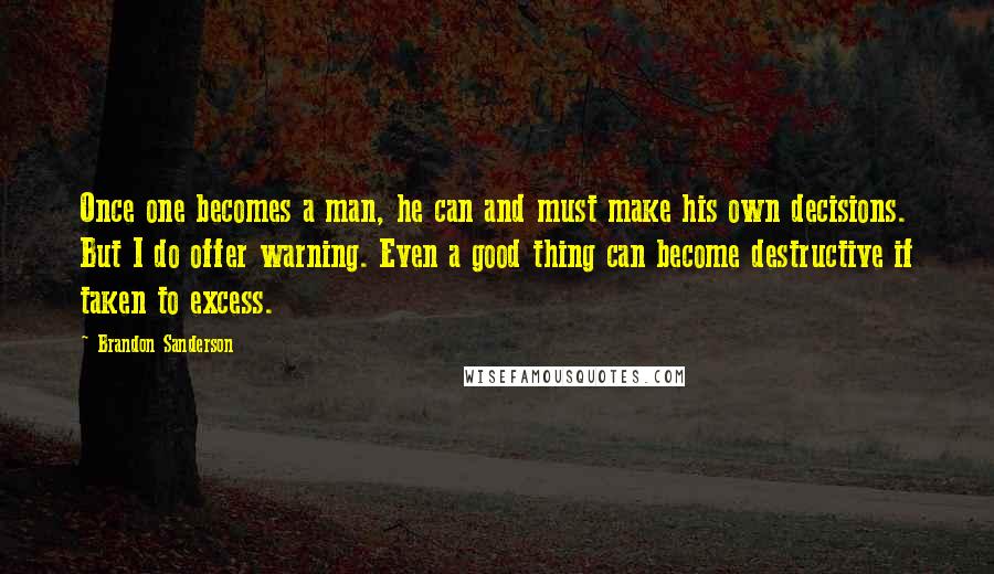 Brandon Sanderson Quotes: Once one becomes a man, he can and must make his own decisions. But I do offer warning. Even a good thing can become destructive if taken to excess.