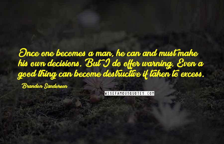 Brandon Sanderson Quotes: Once one becomes a man, he can and must make his own decisions. But I do offer warning. Even a good thing can become destructive if taken to excess.