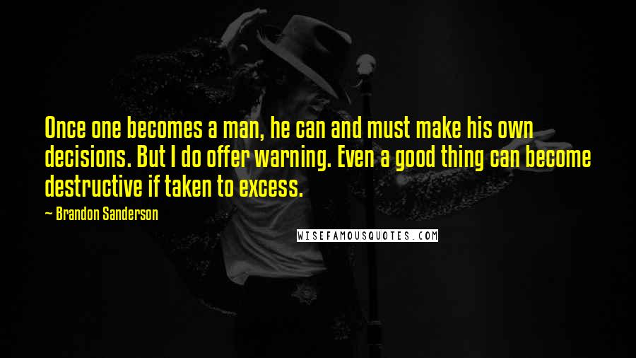 Brandon Sanderson Quotes: Once one becomes a man, he can and must make his own decisions. But I do offer warning. Even a good thing can become destructive if taken to excess.