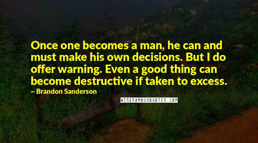 Brandon Sanderson Quotes: Once one becomes a man, he can and must make his own decisions. But I do offer warning. Even a good thing can become destructive if taken to excess.