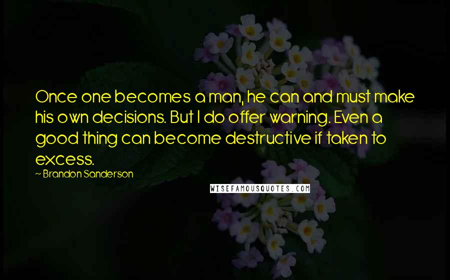 Brandon Sanderson Quotes: Once one becomes a man, he can and must make his own decisions. But I do offer warning. Even a good thing can become destructive if taken to excess.