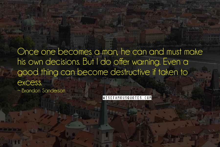 Brandon Sanderson Quotes: Once one becomes a man, he can and must make his own decisions. But I do offer warning. Even a good thing can become destructive if taken to excess.