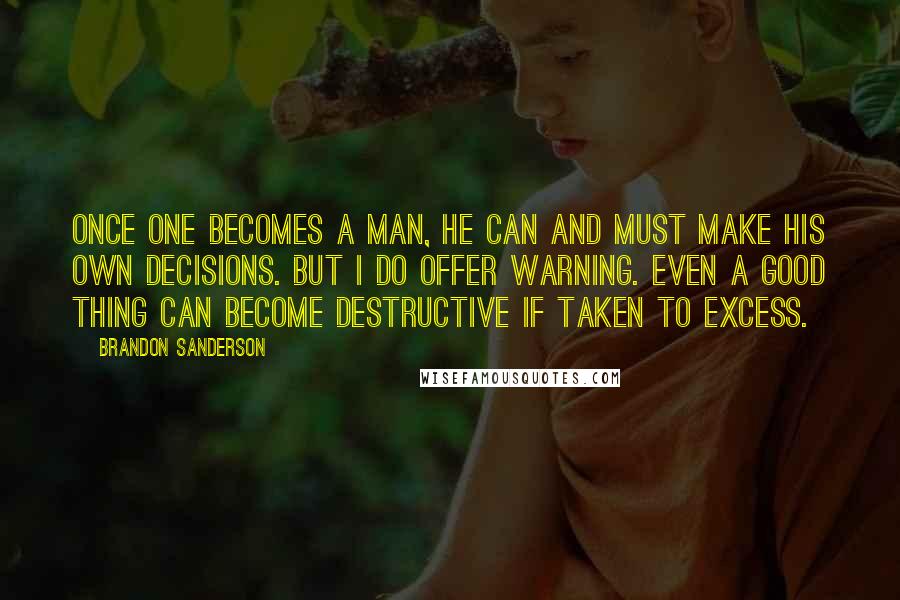 Brandon Sanderson Quotes: Once one becomes a man, he can and must make his own decisions. But I do offer warning. Even a good thing can become destructive if taken to excess.