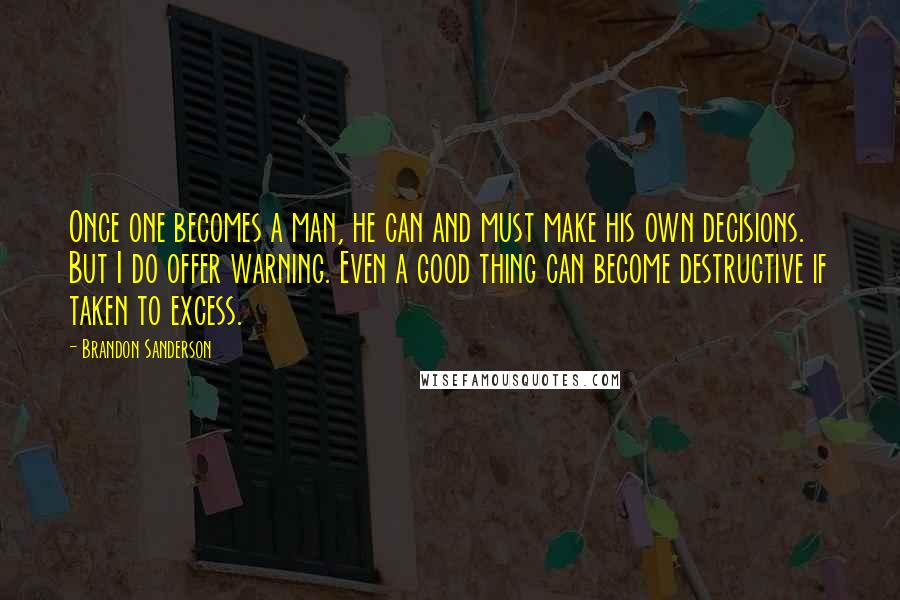 Brandon Sanderson Quotes: Once one becomes a man, he can and must make his own decisions. But I do offer warning. Even a good thing can become destructive if taken to excess.