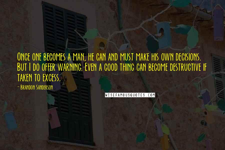 Brandon Sanderson Quotes: Once one becomes a man, he can and must make his own decisions. But I do offer warning. Even a good thing can become destructive if taken to excess.