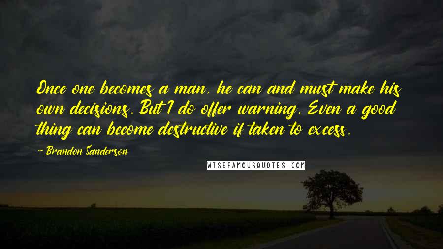 Brandon Sanderson Quotes: Once one becomes a man, he can and must make his own decisions. But I do offer warning. Even a good thing can become destructive if taken to excess.