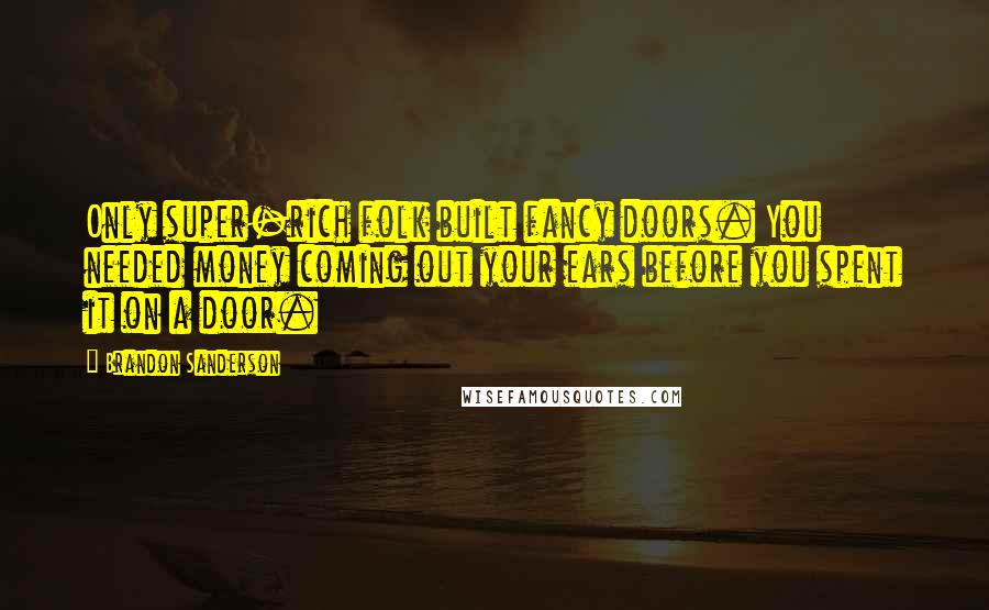 Brandon Sanderson Quotes: Only super-rich folk built fancy doors. You needed money coming out your ears before you spent it on a door.