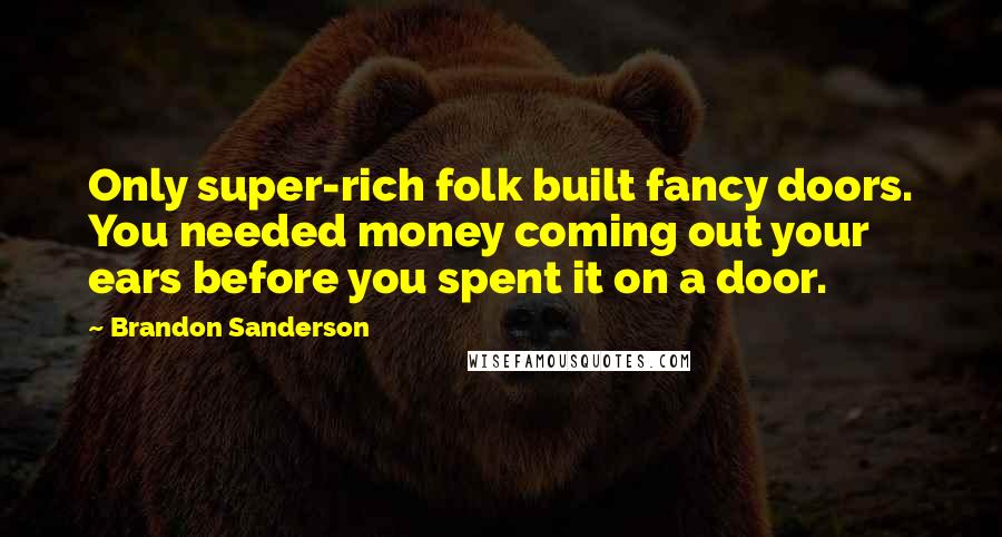 Brandon Sanderson Quotes: Only super-rich folk built fancy doors. You needed money coming out your ears before you spent it on a door.