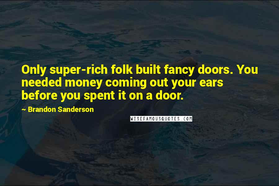 Brandon Sanderson Quotes: Only super-rich folk built fancy doors. You needed money coming out your ears before you spent it on a door.