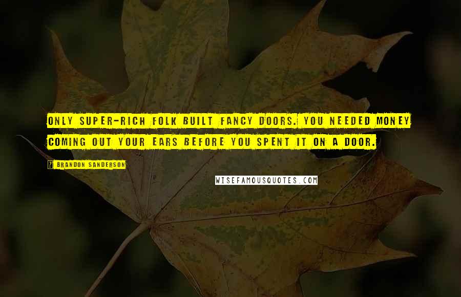 Brandon Sanderson Quotes: Only super-rich folk built fancy doors. You needed money coming out your ears before you spent it on a door.