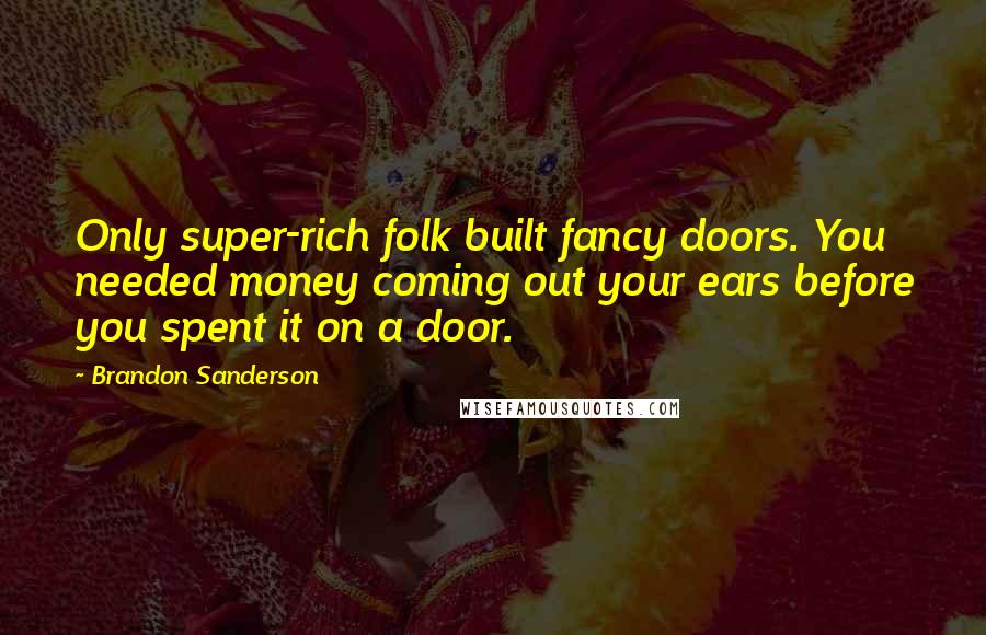 Brandon Sanderson Quotes: Only super-rich folk built fancy doors. You needed money coming out your ears before you spent it on a door.