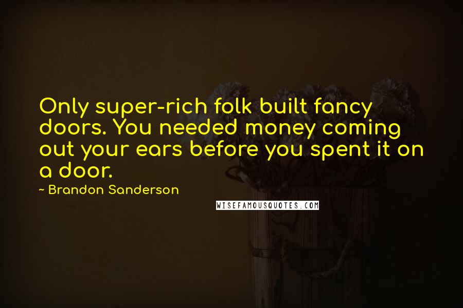 Brandon Sanderson Quotes: Only super-rich folk built fancy doors. You needed money coming out your ears before you spent it on a door.