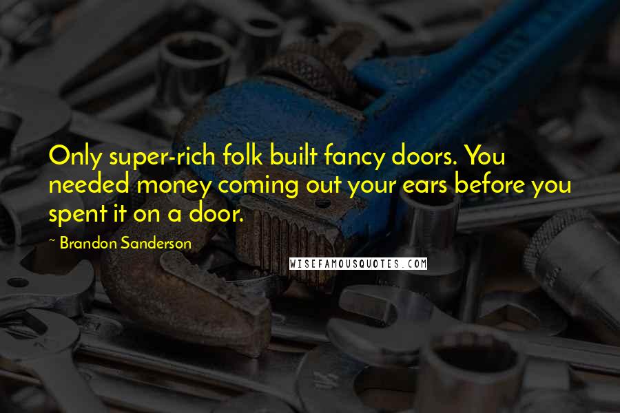 Brandon Sanderson Quotes: Only super-rich folk built fancy doors. You needed money coming out your ears before you spent it on a door.