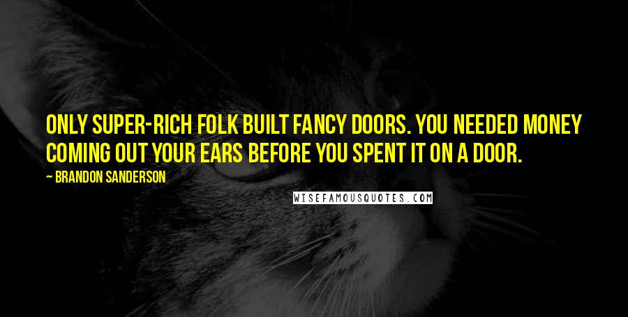 Brandon Sanderson Quotes: Only super-rich folk built fancy doors. You needed money coming out your ears before you spent it on a door.