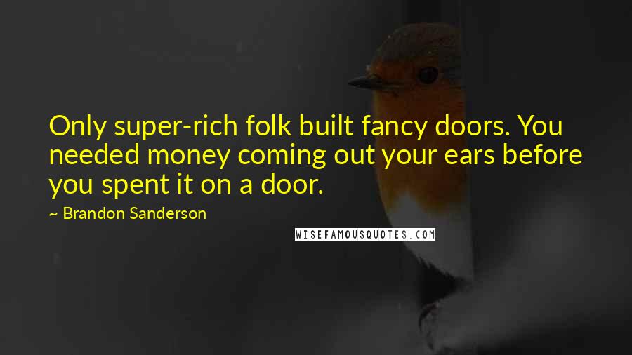 Brandon Sanderson Quotes: Only super-rich folk built fancy doors. You needed money coming out your ears before you spent it on a door.
