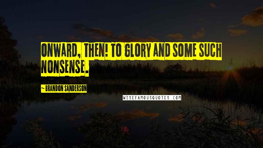 Brandon Sanderson Quotes: Onward, then! To glory and some such nonsense.