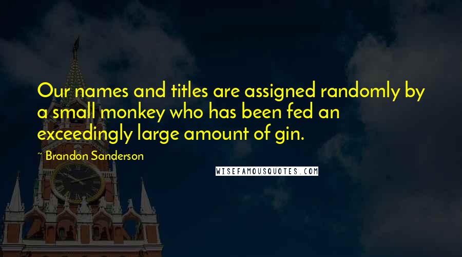 Brandon Sanderson Quotes: Our names and titles are assigned randomly by a small monkey who has been fed an exceedingly large amount of gin.