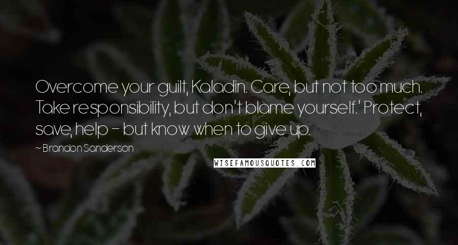 Brandon Sanderson Quotes: Overcome your guilt, Kaladin. Care, but not too much. Take responsibility, but don't blame yourself.' Protect, save, help - but know when to give up.