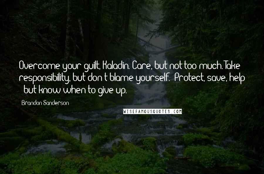 Brandon Sanderson Quotes: Overcome your guilt, Kaladin. Care, but not too much. Take responsibility, but don't blame yourself.' Protect, save, help - but know when to give up.