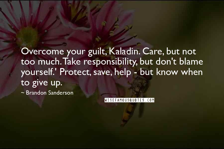Brandon Sanderson Quotes: Overcome your guilt, Kaladin. Care, but not too much. Take responsibility, but don't blame yourself.' Protect, save, help - but know when to give up.