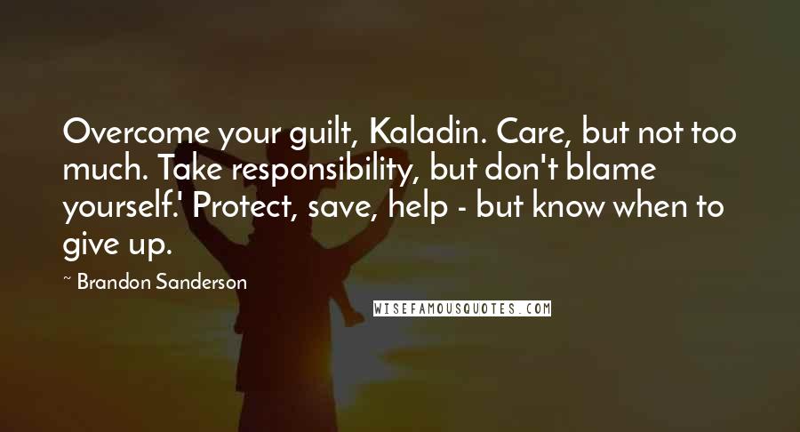 Brandon Sanderson Quotes: Overcome your guilt, Kaladin. Care, but not too much. Take responsibility, but don't blame yourself.' Protect, save, help - but know when to give up.