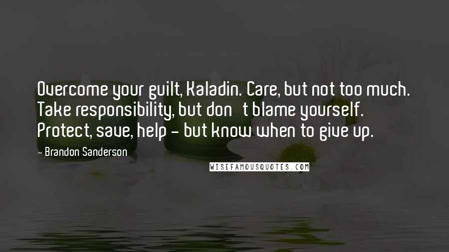 Brandon Sanderson Quotes: Overcome your guilt, Kaladin. Care, but not too much. Take responsibility, but don't blame yourself.' Protect, save, help - but know when to give up.