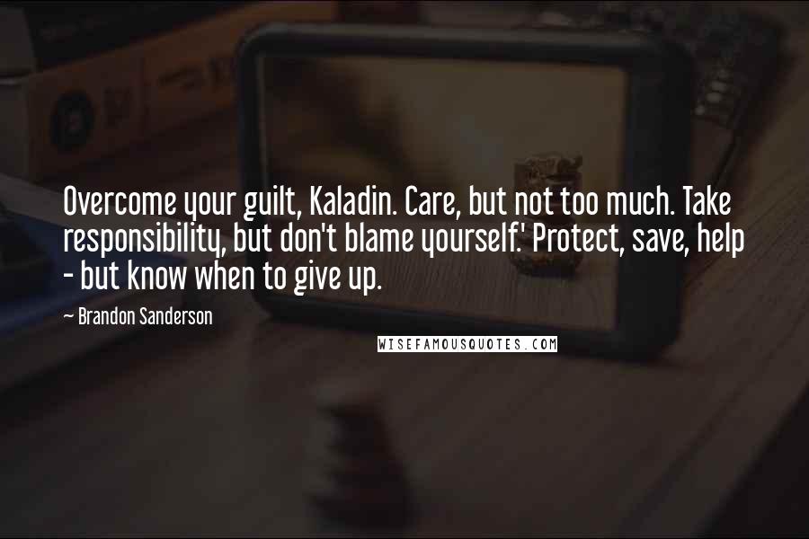 Brandon Sanderson Quotes: Overcome your guilt, Kaladin. Care, but not too much. Take responsibility, but don't blame yourself.' Protect, save, help - but know when to give up.