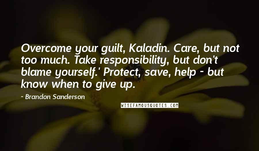 Brandon Sanderson Quotes: Overcome your guilt, Kaladin. Care, but not too much. Take responsibility, but don't blame yourself.' Protect, save, help - but know when to give up.