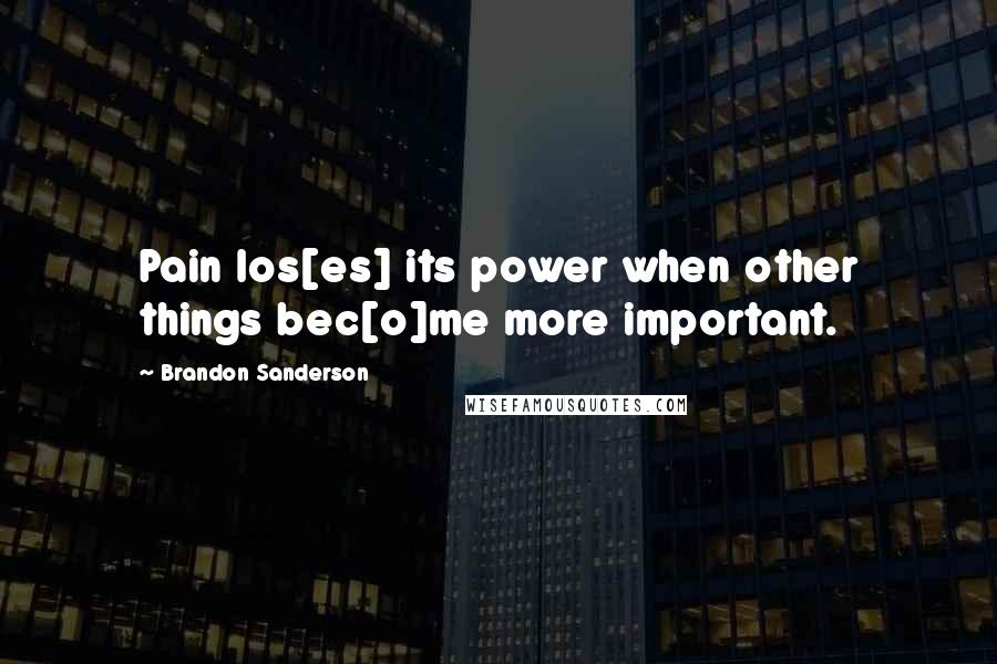 Brandon Sanderson Quotes: Pain los[es] its power when other things bec[o]me more important.