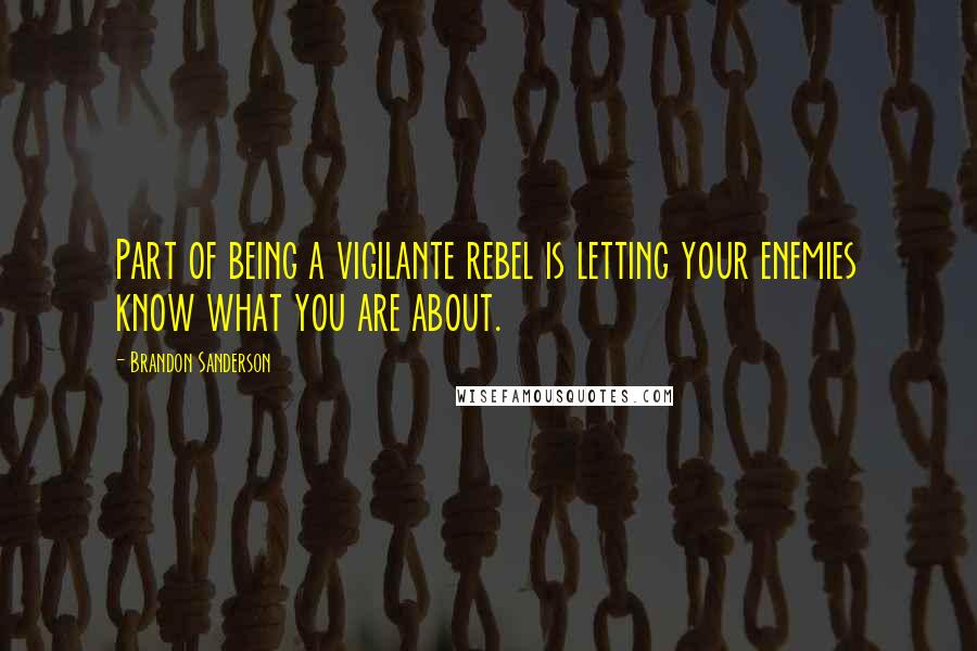 Brandon Sanderson Quotes: Part of being a vigilante rebel is letting your enemies know what you are about.