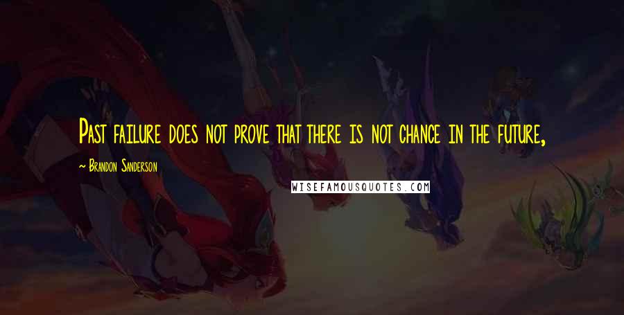 Brandon Sanderson Quotes: Past failure does not prove that there is not chance in the future,