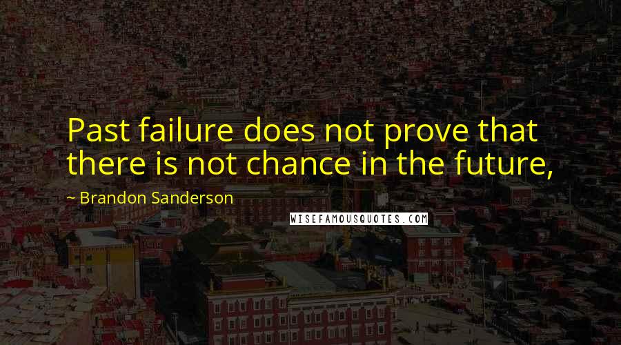 Brandon Sanderson Quotes: Past failure does not prove that there is not chance in the future,