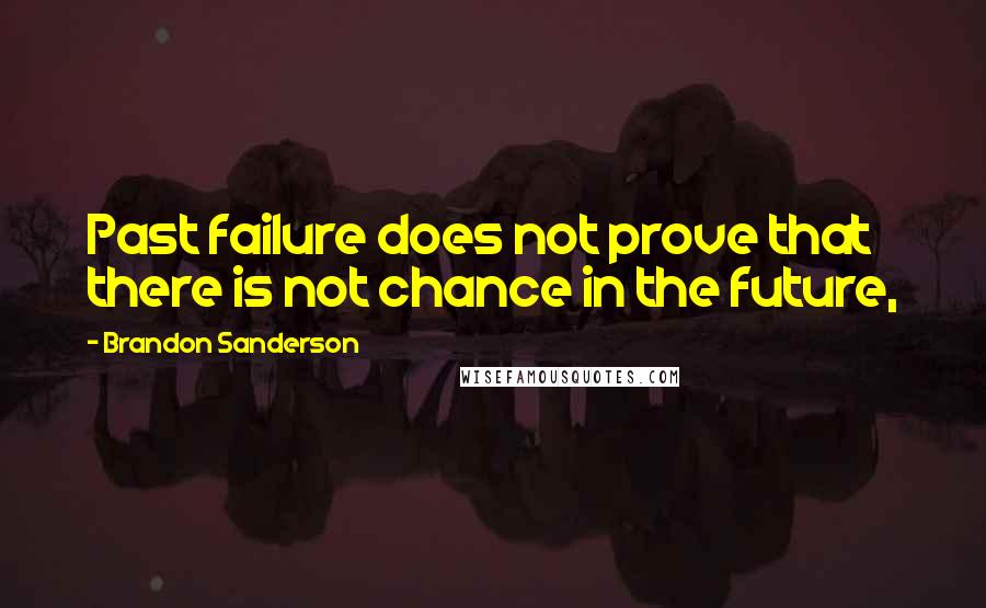 Brandon Sanderson Quotes: Past failure does not prove that there is not chance in the future,