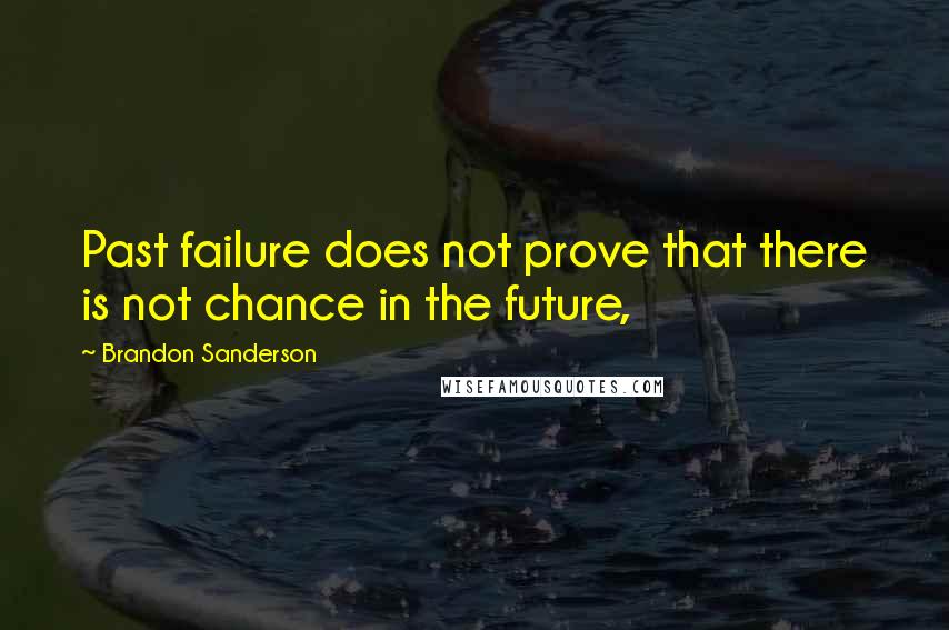 Brandon Sanderson Quotes: Past failure does not prove that there is not chance in the future,