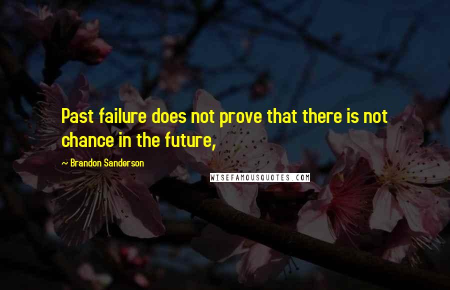 Brandon Sanderson Quotes: Past failure does not prove that there is not chance in the future,