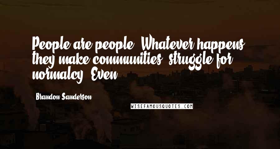 Brandon Sanderson Quotes: People are people. Whatever happens, they make communities, struggle for normalcy. Even