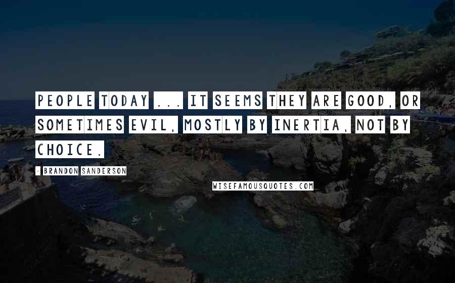 Brandon Sanderson Quotes: People today ... it seems they are good, or sometimes evil, mostly by inertia, not by choice.