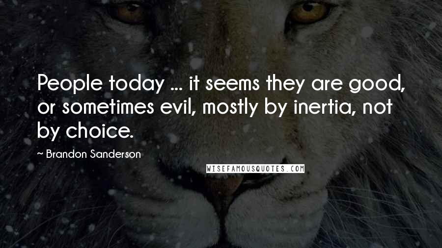 Brandon Sanderson Quotes: People today ... it seems they are good, or sometimes evil, mostly by inertia, not by choice.